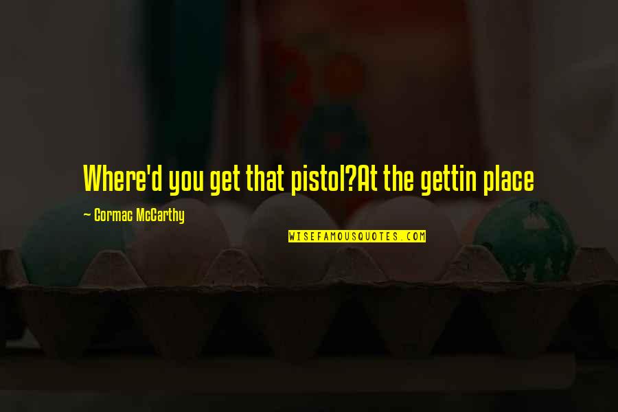 Sentarme Y Quotes By Cormac McCarthy: Where'd you get that pistol?At the gettin place Sentarme Y Quotes By Cormac McCarthy: Where'd you get that pistol?At the gettin place