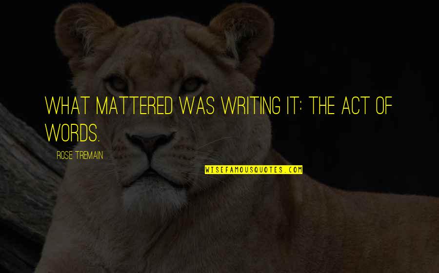 Sentaron Las Bases Quotes By Rose Tremain: What mattered was writing it: the act of Sentaron Las Bases Quotes By Rose Tremain: What mattered was writing it: the act of
