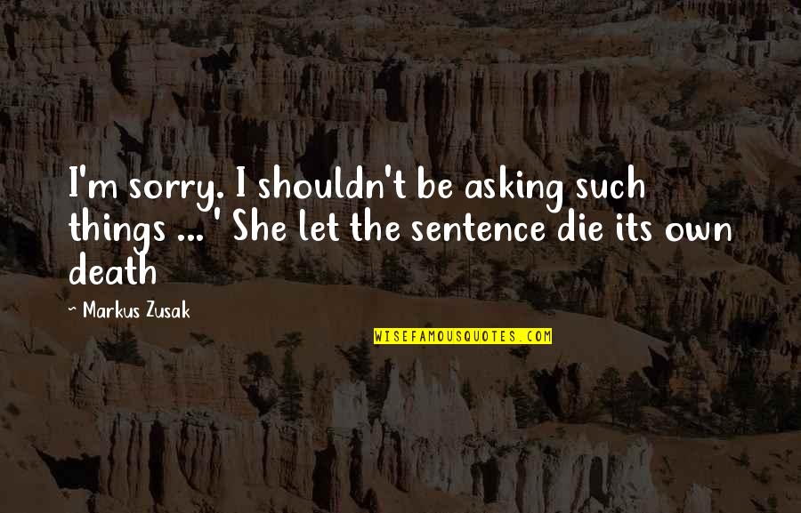 Sentence To Death Quotes By Markus Zusak: I'm sorry. I shouldn't be asking such things Sentence To Death Quotes By Markus Zusak: I'm sorry. I shouldn't be asking such things