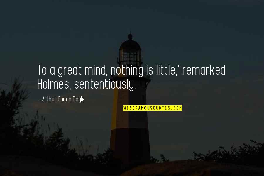 Sententiously Quotes By Arthur Conan Doyle: To a great mind, nothing is little,' remarked