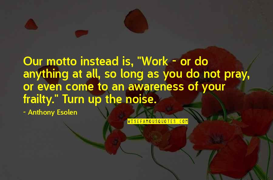Sentia The Global School Quotes By Anthony Esolen: Our motto instead is, "Work - or do Sentia The Global School Quotes By Anthony Esolen: Our motto instead is, "Work - or do