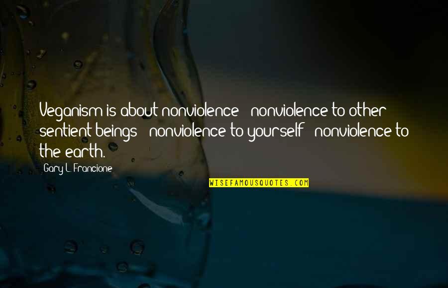 Sentient's Quotes By Gary L. Francione: Veganism is about nonviolence: nonviolence to other sentient Sentient's Quotes By Gary L. Francione: Veganism is about nonviolence: nonviolence to other sentient
