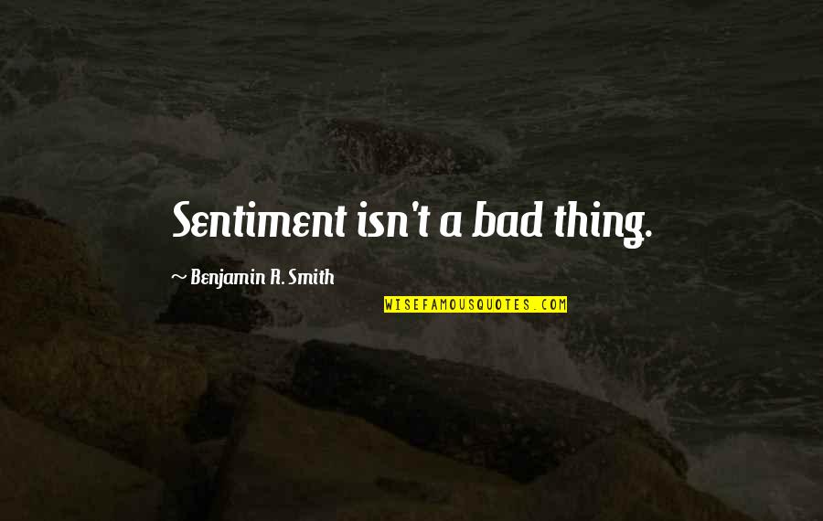 Sentiment And Sentimentality Quotes By Benjamin R. Smith: Sentiment isn't a bad thing. Sentiment And Sentimentality Quotes By Benjamin R. Smith: Sentiment isn't a bad thing.