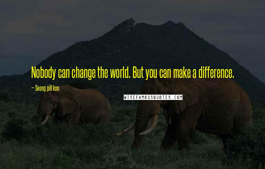 Seong Pill Kon quotes: Nobody can change the world. But you can make a difference.