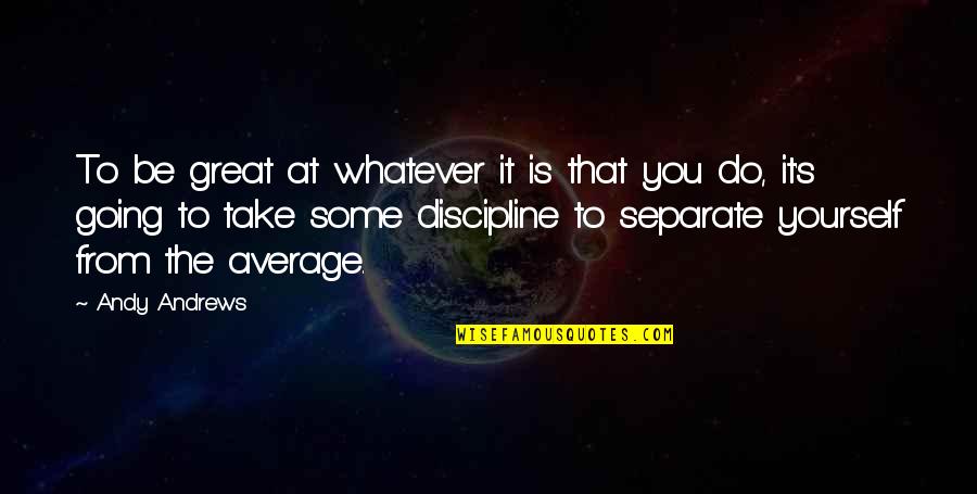 Separate Yourself Quotes By Andy Andrews: To be great at whatever it is that