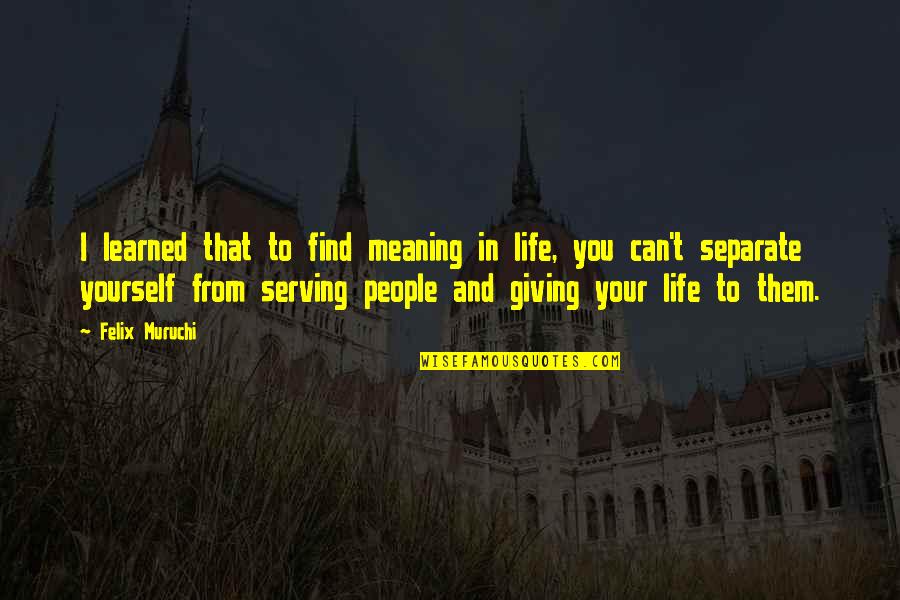 Separate Yourself Quotes By Felix Muruchi: I learned that to find meaning in life,