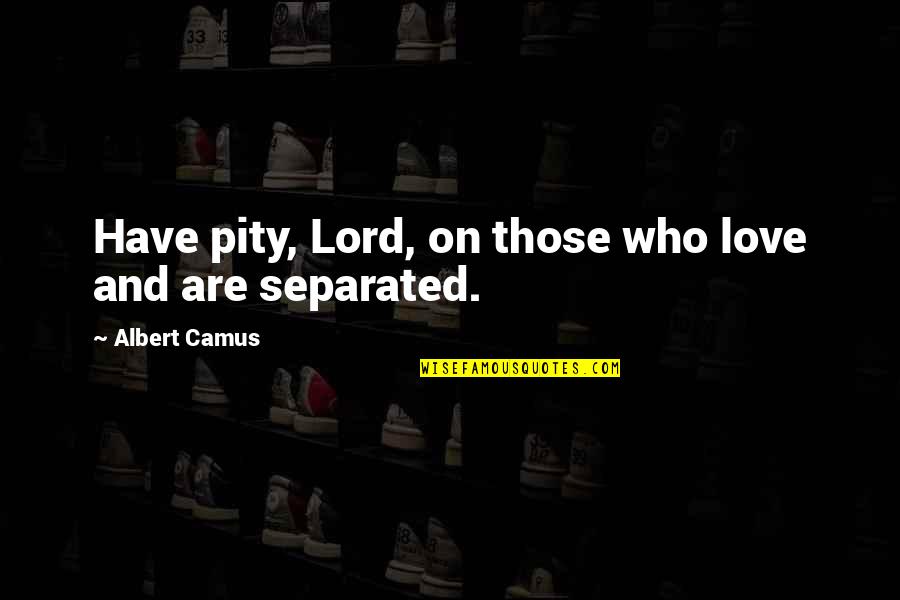 Separated Love Quotes By Albert Camus: Have pity, Lord, on those who love and