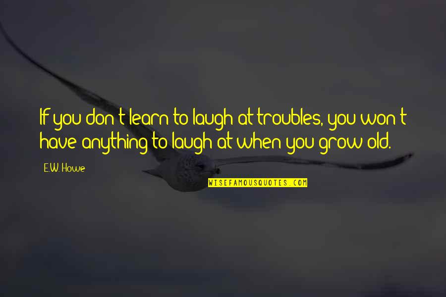 Seperate Quotes By E.W. Howe: If you don't learn to laugh at troubles, Seperate Quotes By E.W. Howe: If you don't learn to laugh at troubles,