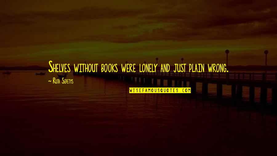 Sepetys Books Quotes By Ruta Sepetys: Shelves without books were lonely and just plain Sepetys Books Quotes By Ruta Sepetys: Shelves without books were lonely and just plain