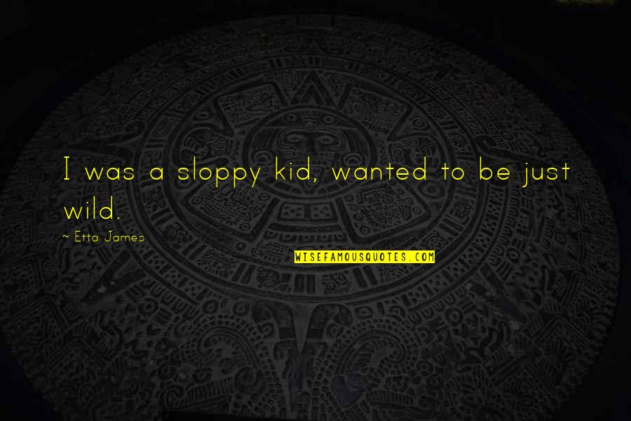 Sephardi Quotes By Etta James: I was a sloppy kid, wanted to be