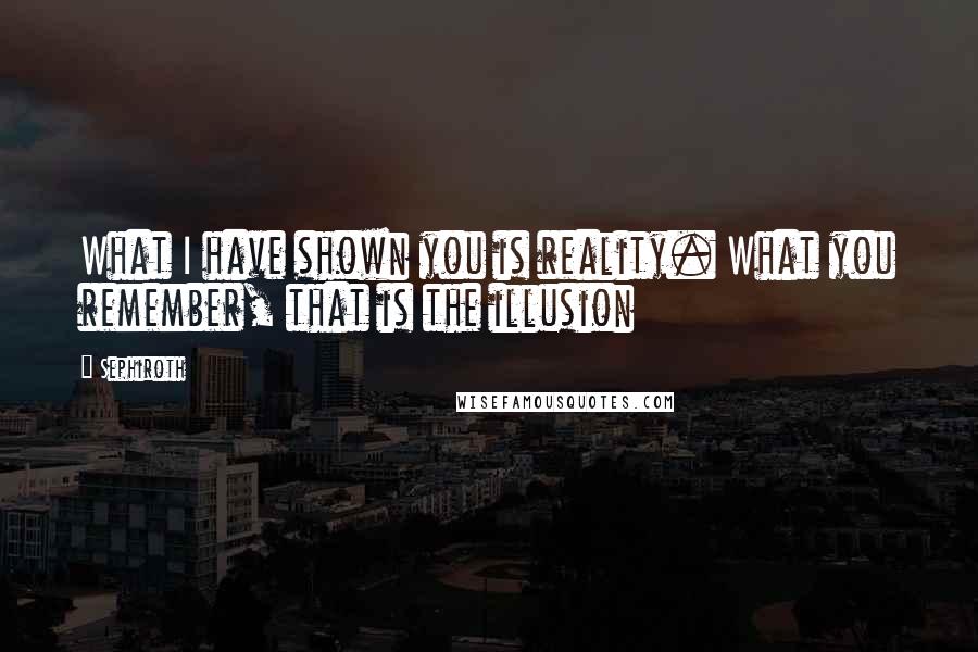 Sephiroth quotes: What I have shown you is reality. What you remember, that is the illusion