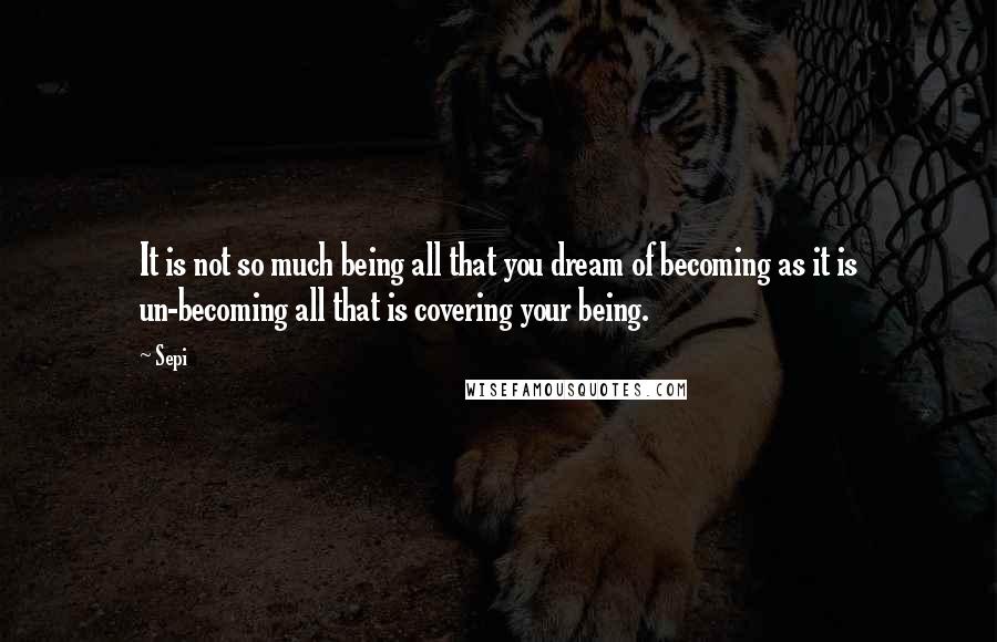 Sepi quotes: It is not so much being all that you dream of becoming as it is un-becoming all that is covering your being.