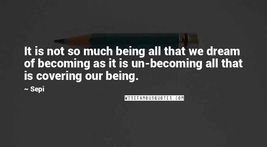 Sepi quotes: It is not so much being all that we dream of becoming as it is un-becoming all that is covering our being.
