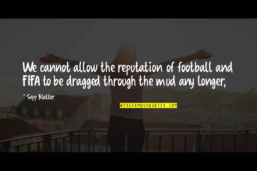 Sepp Blatter Best Quotes By Sepp Blatter: We cannot allow the reputation of football and Sepp Blatter Best Quotes By Sepp Blatter: We cannot allow the reputation of football and