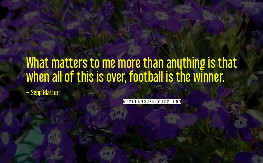 Sepp Blatter quotes: What matters to me more than anything is that when all of this is over, football is the winner.