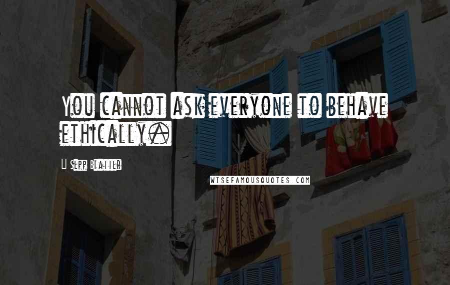 Sepp Blatter quotes: You cannot ask everyone to behave ethically.