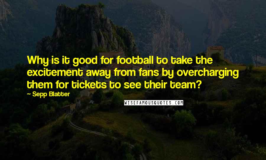 Sepp Blatter quotes: Why is it good for football to take the excitement away from fans by overcharging them for tickets to see their team?