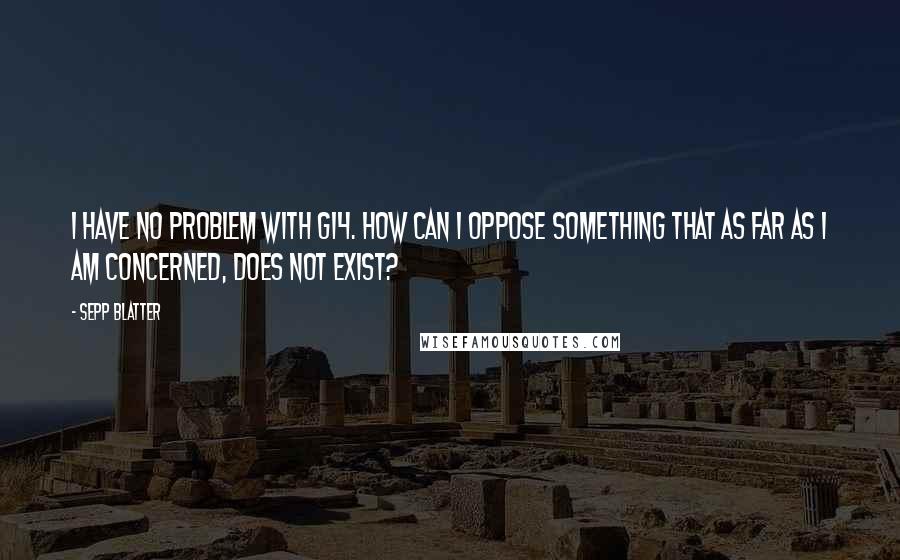 Sepp Blatter quotes: I have no problem with G14. How can I oppose something that as far as I am concerned, does not exist?