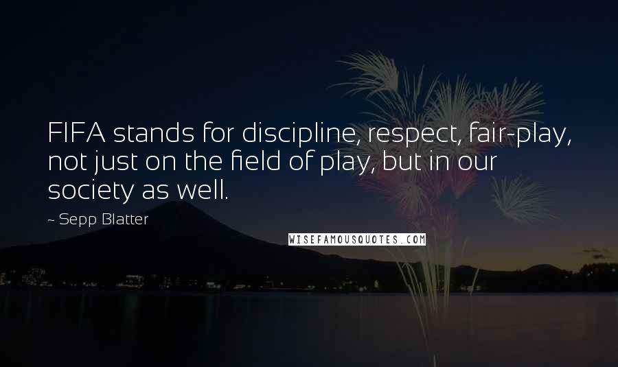 Sepp Blatter quotes: FIFA stands for discipline, respect, fair-play, not just on the field of play, but in our society as well.