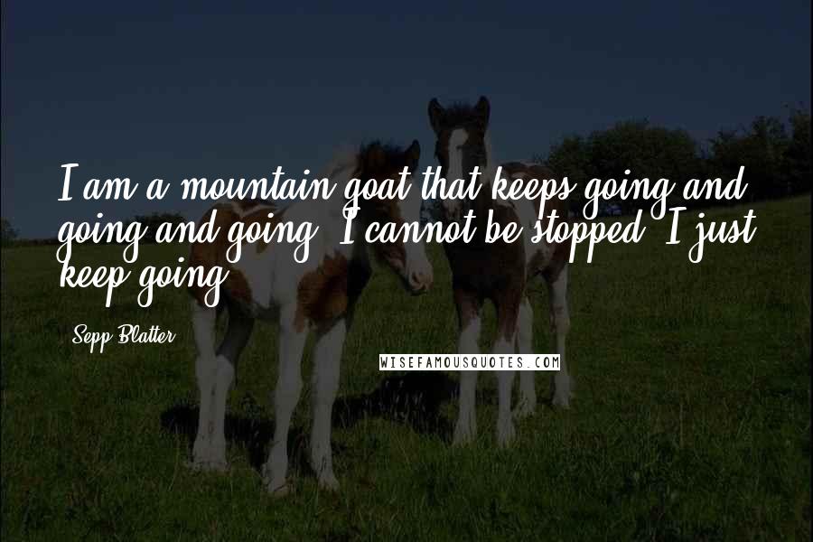 Sepp Blatter quotes: I am a mountain goat that keeps going and going and going, I cannot be stopped, I just keep going.