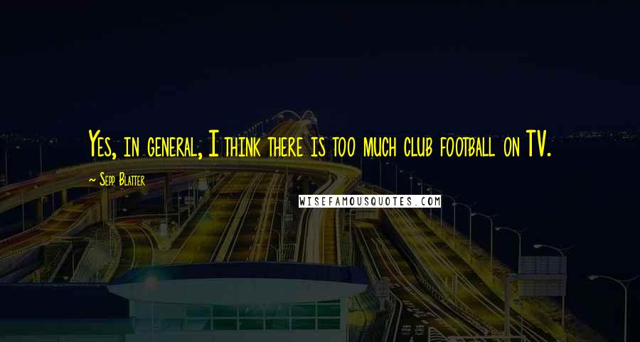 Sepp Blatter quotes: Yes, in general, I think there is too much club football on TV.