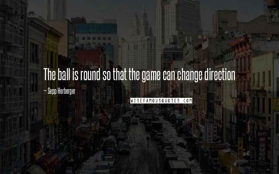 Sepp Herberger quotes: The ball is round so that the game can change direction