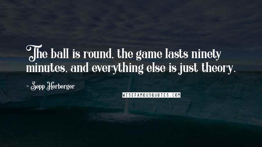 Sepp Herberger quotes: The ball is round, the game lasts ninety minutes, and everything else is just theory.