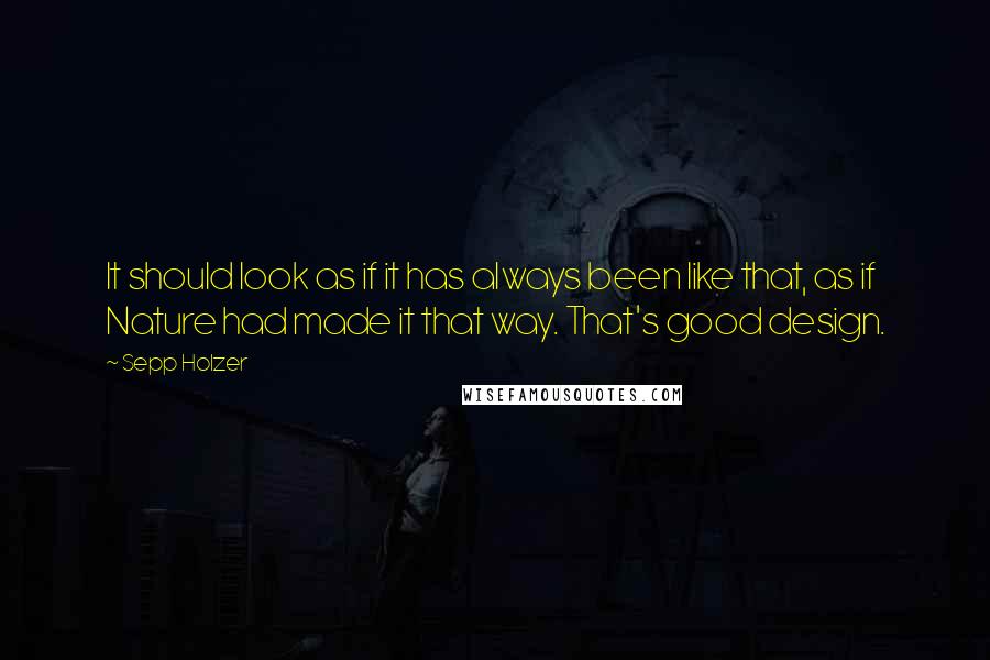 Sepp Holzer quotes: It should look as if it has always been like that, as if Nature had made it that way. That's good design.
