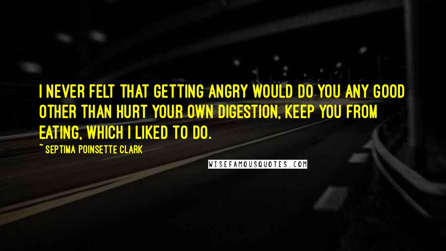 Septima Poinsette Clark quotes: I never felt that getting angry would do you any good other than hurt your own digestion, keep you from eating, which I liked to do.
