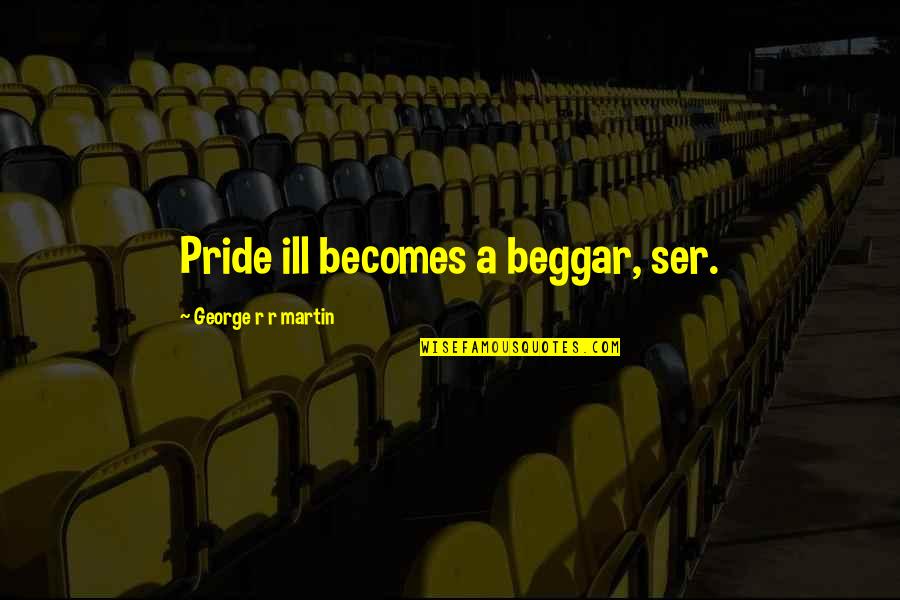 Ser Quotes By George R R Martin: Pride ill becomes a beggar, ser.