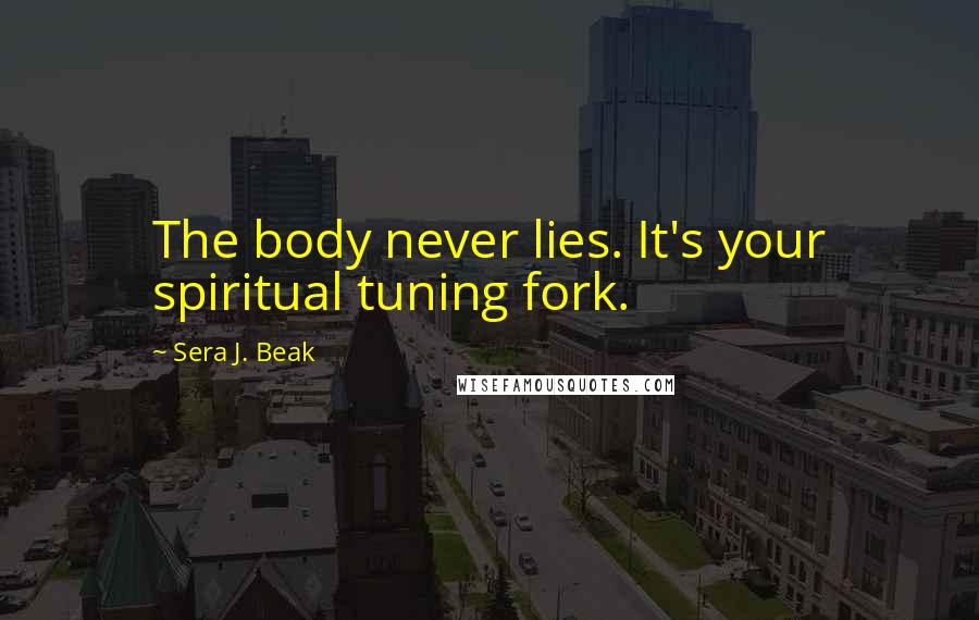 Sera J. Beak quotes: The body never lies. It's your spiritual tuning fork.