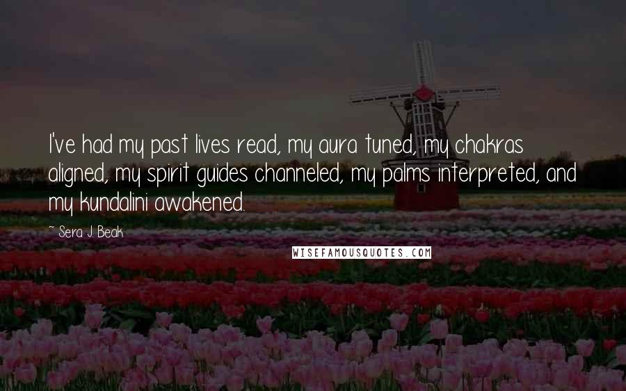 Sera J. Beak quotes: I've had my past lives read, my aura tuned, my chakras aligned, my spirit guides channeled, my palms interpreted, and my kundalini awakened.