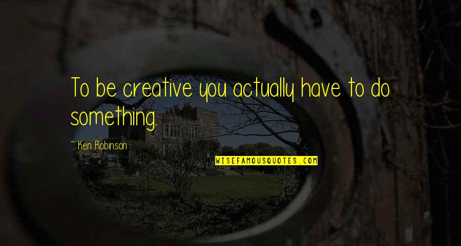 Seraiah Davis Quotes By Ken Robinson: To be creative you actually have to do Seraiah Davis Quotes By Ken Robinson: To be creative you actually have to do