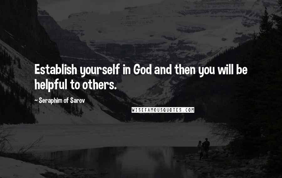 Seraphim Of Sarov quotes: Establish yourself in God and then you will be helpful to others.