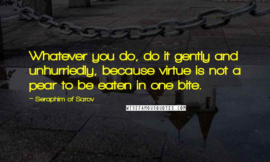 Seraphim Of Sarov quotes: Whatever you do, do it gently and unhurriedly, because virtue is not a pear to be eaten in one bite.