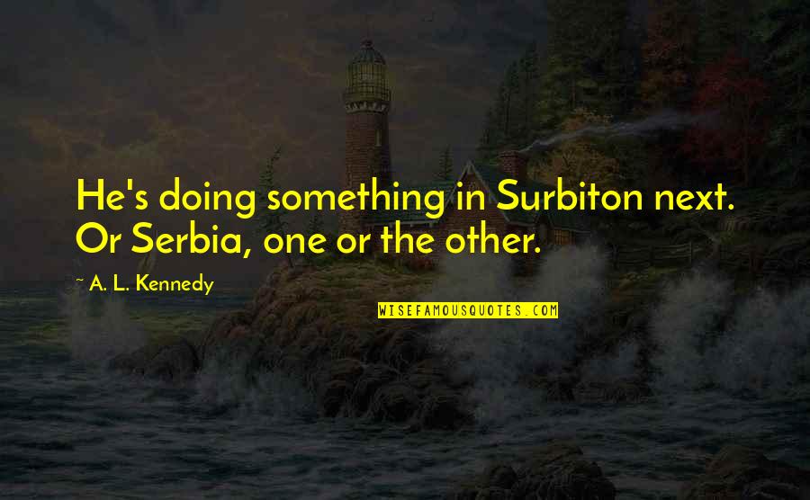 Serbia Quotes By A. L. Kennedy: He's doing something in Surbiton next. Or Serbia, Serbia Quotes By A. L. Kennedy: He's doing something in Surbiton next. Or Serbia,