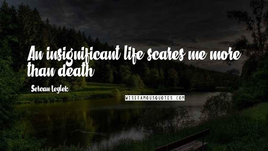 Sercan Leylek quotes: An insignificant life scares me more than death.