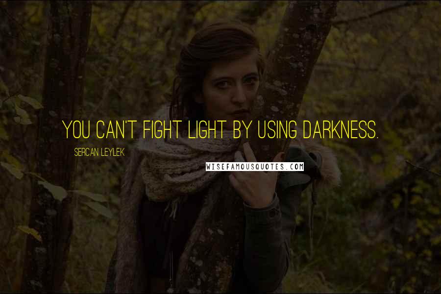 Sercan Leylek quotes: You can't fight light by using darkness.