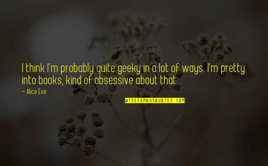 Serduchka Tuk Quotes By Alice Eve: I think I'm probably quite geeky in a Serduchka Tuk Quotes By Alice Eve: I think I'm probably quite geeky in a