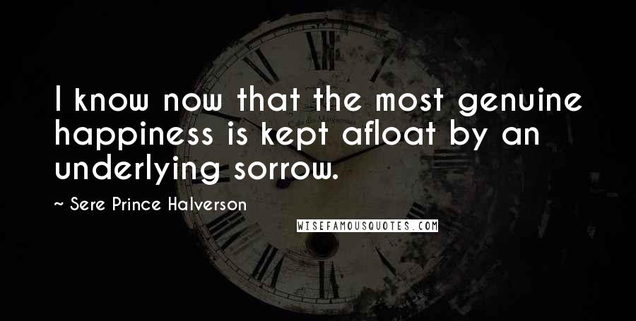 Sere Prince Halverson quotes: I know now that the most genuine happiness is kept afloat by an underlying sorrow.