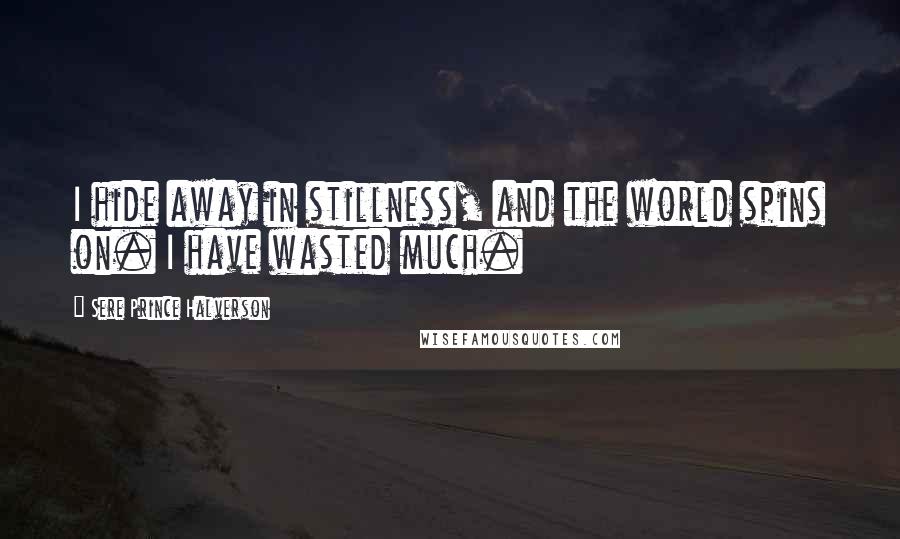 Sere Prince Halverson quotes: I hide away in stillness, and the world spins on. I have wasted much.