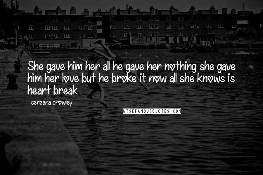 Sereana Crowley quotes: She gave him her all he gave her nothing she gave him her love but he broke it now all she knows is heart break