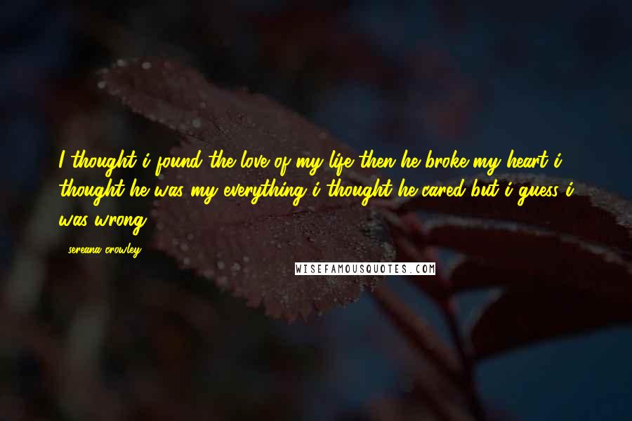 Sereana Crowley quotes: I thought i found the love of my life then he broke my heart i thought he was my everything i thought he cared but i guess i was wrong