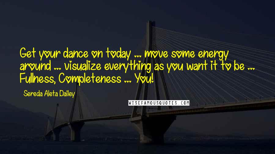 Sereda Aleta Dailey quotes: Get your dance on today ... move some energy around ... visualize everything as you want it to be ... Fullness, Completeness ... You! Sereda Aleta Dailey quotes: Get your dance on today ... move some energy around ... visualize everything as you want it to be ... Fullness, Completeness ... You!