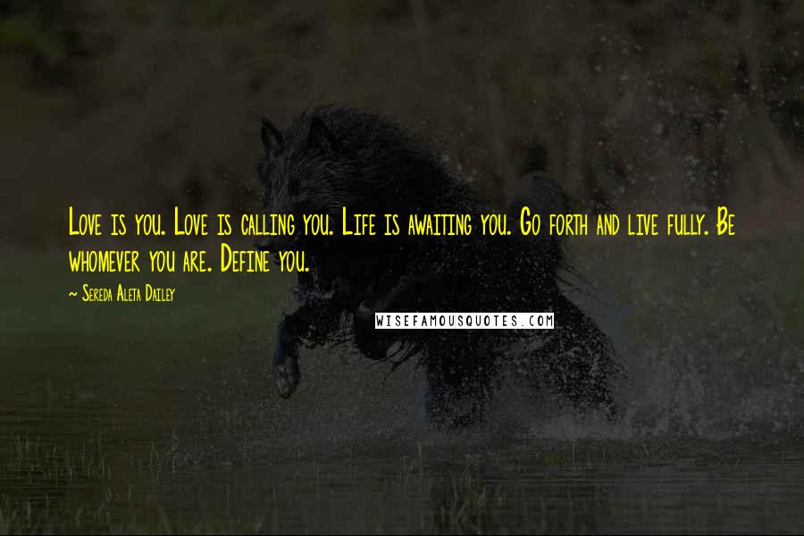Sereda Aleta Dailey quotes: Love is you. Love is calling you. Life is awaiting you. Go forth and live fully. Be whomever you are. Define you. Sereda Aleta Dailey quotes: Love is you. Love is calling you. Life is awaiting you. Go forth and live fully. Be whomever you are. Define you.