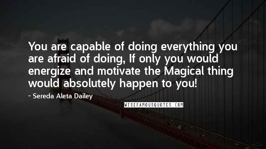 Sereda Aleta Dailey quotes: You are capable of doing everything you are afraid of doing, If only you would energize and motivate the Magical thing would absolutely happen to you!