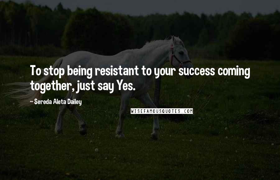 Sereda Aleta Dailey quotes: To stop being resistant to your success coming together, just say Yes.