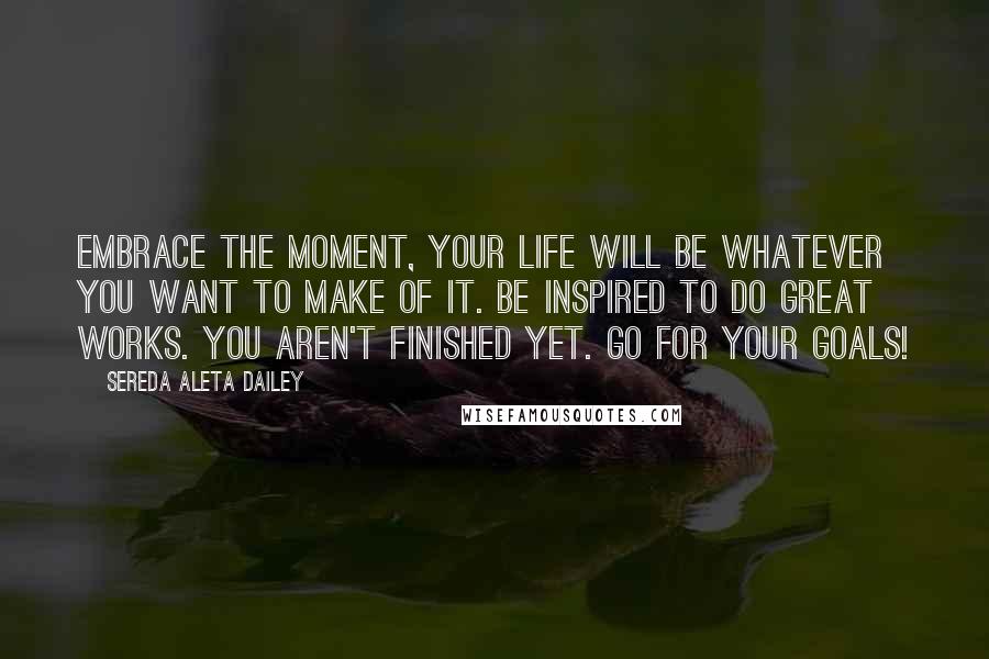 Sereda Aleta Dailey quotes: Embrace the moment, your life will be whatever you want to make of it. Be inspired to do great works. You aren't finished yet. Go for your goals!