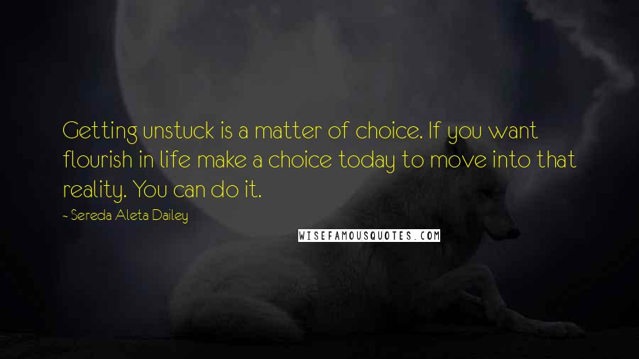 Sereda Aleta Dailey quotes: Getting unstuck is a matter of choice. If you want flourish in life make a choice today to move into that reality. You can do it. Sereda Aleta Dailey quotes: Getting unstuck is a matter of choice. If you want flourish in life make a choice today to move into that reality. You can do it.