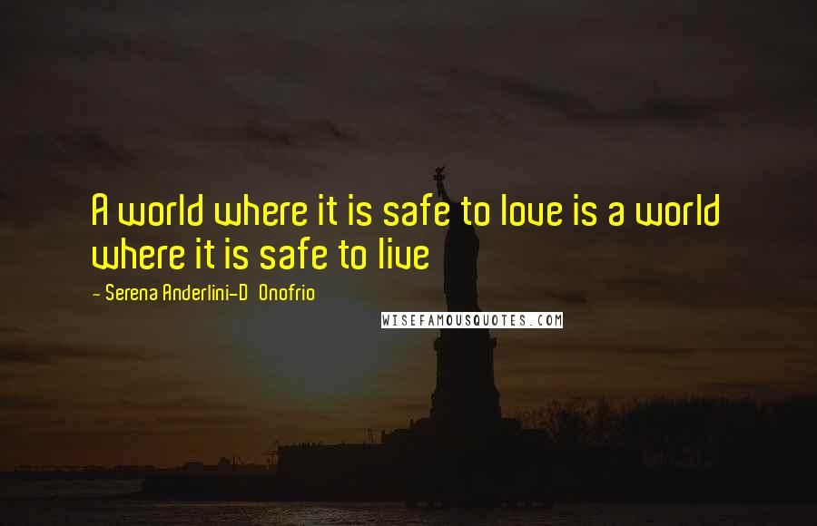 Serena Anderlini-D'Onofrio quotes: A world where it is safe to love is a world where it is safe to live